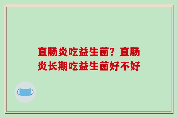 直肠炎吃益生菌？直肠炎长期吃益生菌好不好