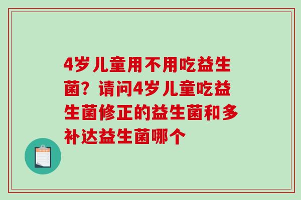 4岁儿童用不用吃益生菌?请问4岁儿童吃益生菌修正的益生菌和多补达益生菌哪个 4岁儿童用不用吃益生菌?请问4岁儿童吃益生菌修正的益生菌和多补达益生菌哪个