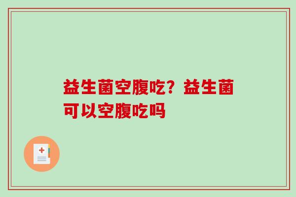 益生菌空腹吃？益生菌可以空腹吃吗