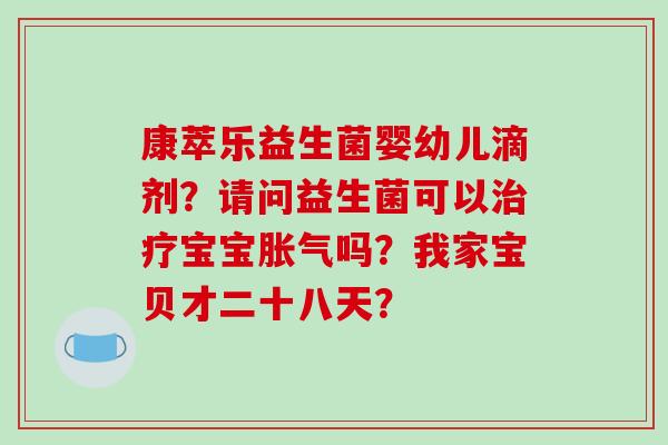 康萃乐益生菌婴幼儿滴剂？请问益生菌可以治疗宝宝胀气吗？我家宝贝才二十八天？