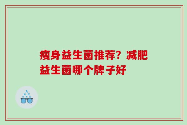 瘦身益生菌推荐？减肥益生菌哪个牌子好