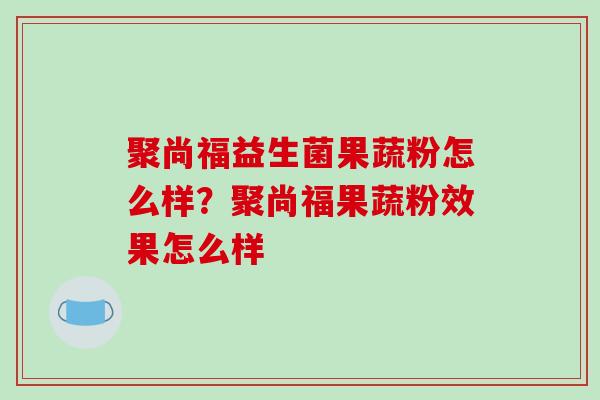 聚尚福益生菌果蔬粉怎么样?聚尚福果蔬粉效果怎么样 聚尚福益生菌果蔬粉怎么样?聚尚福果蔬粉效果怎么样