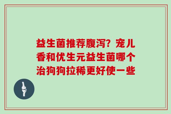 益生菌推荐?宠儿香和优生元益生菌哪个狗狗拉稀更好使一些 益生菌推荐?宠儿香和优生元益生菌哪个狗狗拉稀更好使一些