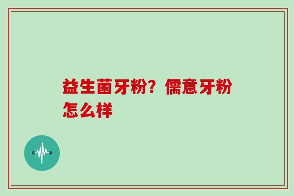益生菌牙粉？儒意牙粉怎么样