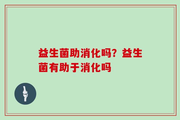 益生菌助消化吗？益生菌有助于消化吗