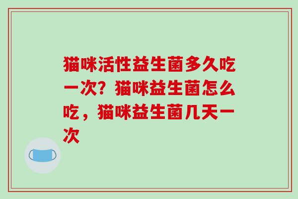 猫咪活性益生菌多久吃一次？猫咪益生菌怎么吃，猫咪益生菌几天一次