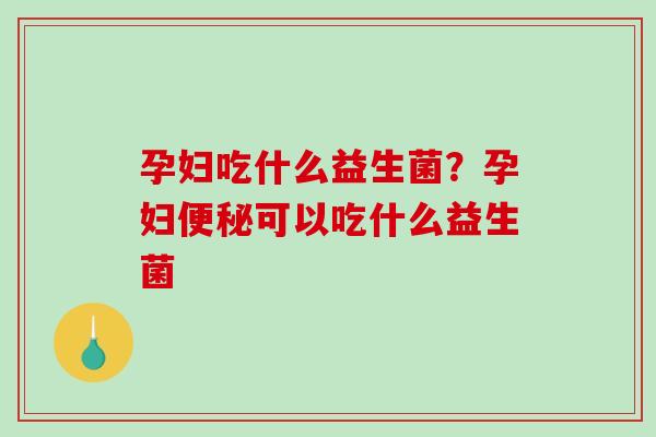 孕妇吃什么益生菌？孕妇便秘可以吃什么益生菌