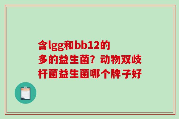 含lgg和bb12的多的益生菌？动物双歧杆菌益生菌哪个牌子好