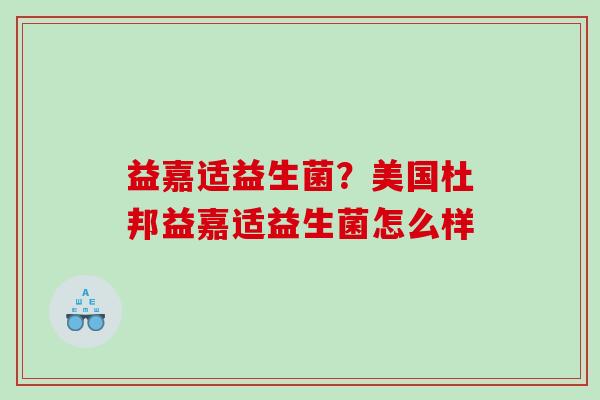 益嘉适益生菌？美国杜邦益嘉适益生菌怎么样