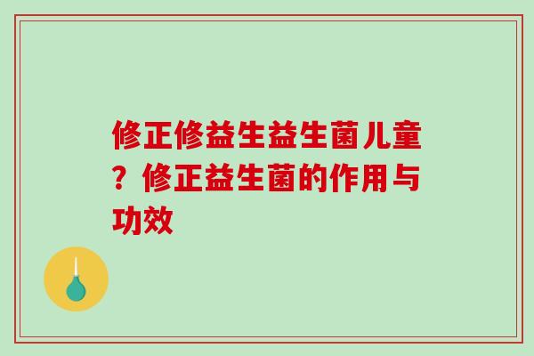 修正修益生益生菌儿童？修正益生菌的作用与功效