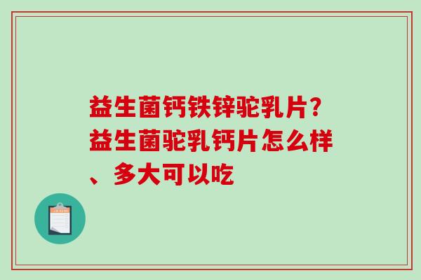 益生菌钙铁锌驼乳片？益生菌驼乳钙片怎么样、多大可以吃