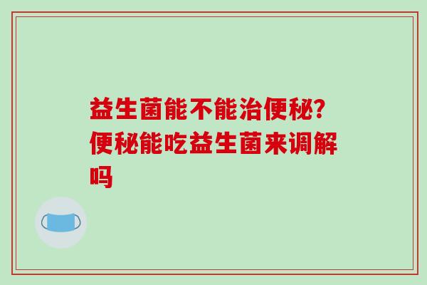 益生菌能不能治便秘？便秘能吃益生菌来调解吗