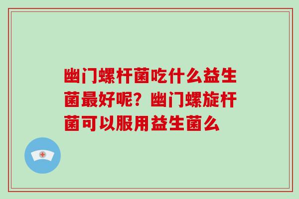 幽门螺杆菌吃什么益生菌好呢?幽门螺旋杆菌可以服用益生菌么 幽门螺杆菌吃什么益生菌好呢?幽门螺旋杆菌可以服用益生菌么