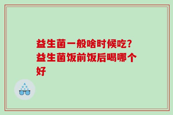 益生菌一般啥时候吃?益生菌饭前饭后喝哪个好 益生菌一般啥时候吃?益生菌饭前饭后喝哪个好