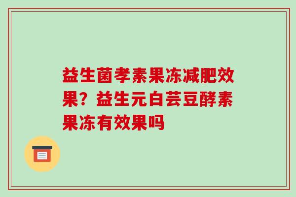 益生菌孝素果冻减肥效果？益生元白芸豆酵素果冻有效果吗