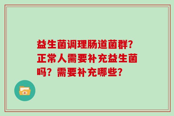 益生菌调理肠道菌群？正常人需要补充益生菌吗？需要补充哪些？