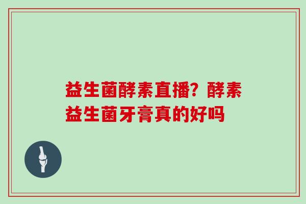 益生菌酵素直播？酵素益生菌牙膏真的好吗