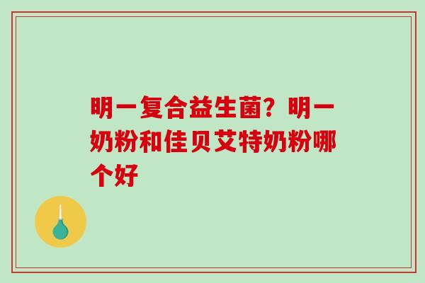 明一复合益生菌？明一奶粉和佳贝艾特奶粉哪个好