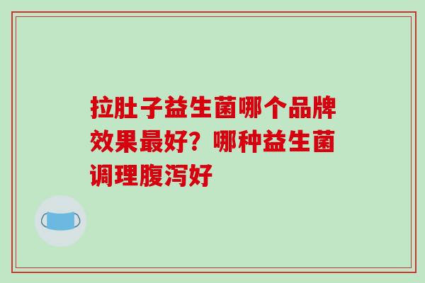 拉肚子益生菌哪个品牌效果最好？哪种益生菌调理腹泻好