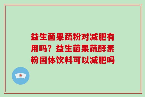 益生菌果蔬粉对减肥有用吗？益生菌果蔬酵素粉固体饮料可以减肥吗