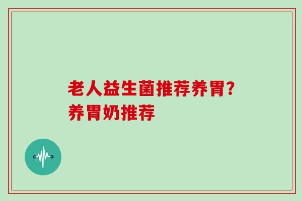 老人益生菌推荐养胃？养胃奶推荐