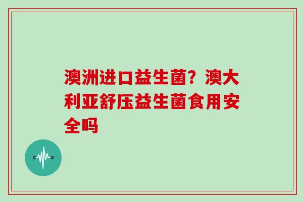 澳洲进口益生菌？澳大利亚舒压益生菌食用安全吗
