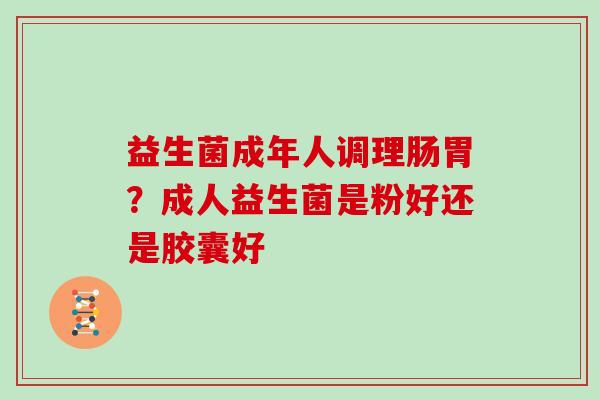 益生菌成年人调理肠胃？成人益生菌是粉好还是胶囊好