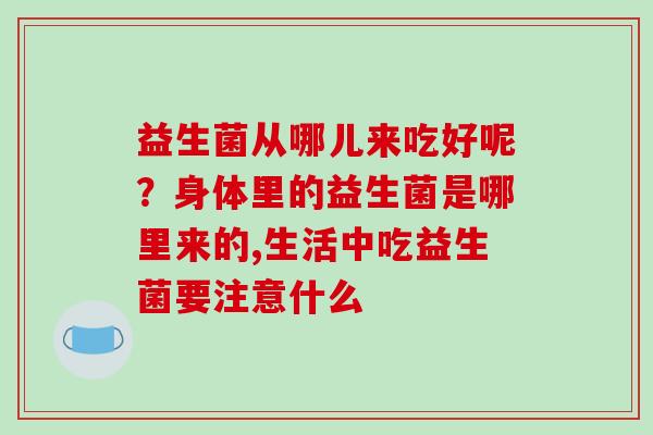 益生菌从哪儿来吃好呢？身体里的益生菌是哪里来的,生活中吃益生菌要注意什么
