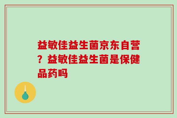 益敏佳益生菌京东自营?益敏佳益生菌是保健品药吗 益敏佳益生菌京东自营?益敏佳益生菌是保健品药吗