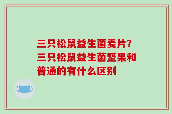 三只松鼠益生菌麦片？三只松鼠益生菌坚果和普通的有什么区别