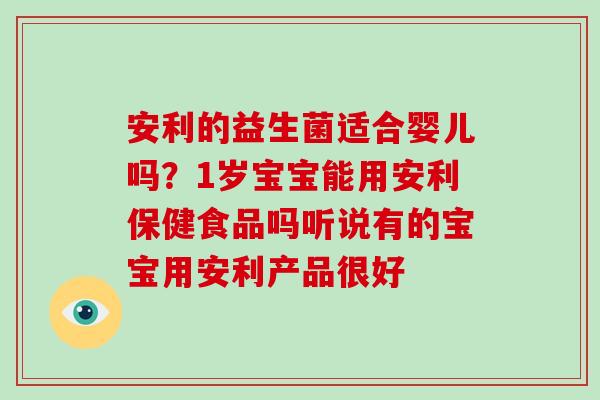 安利的益生菌适合婴儿吗？1岁宝宝能用安利保健食品吗听说有的宝宝用安利产品很好