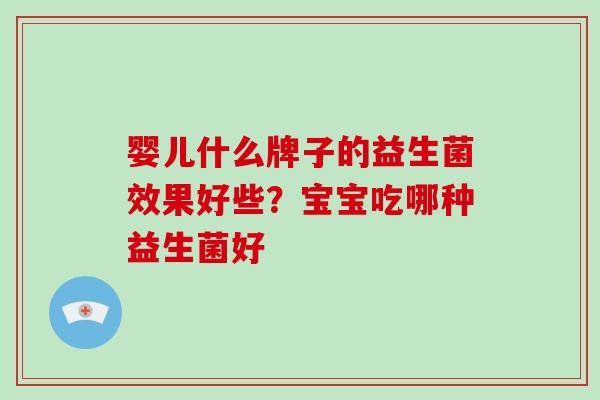 婴儿什么牌子的益生菌效果好些？宝宝吃哪种益生菌好