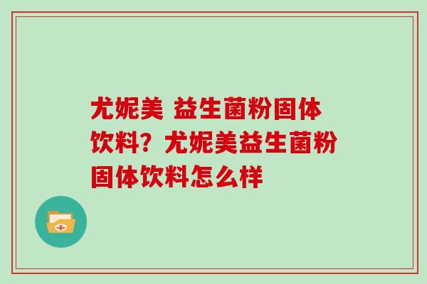 尤妮美 益生菌粉固体饮料?尤妮美益生菌粉固体饮料怎么样 尤妮美 益生菌粉固体饮料?尤妮美益生菌粉固体饮料怎么样