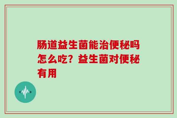 肠道益生菌能吗怎么吃?益生菌对有用 肠道益生菌能吗怎么吃?益生菌对有用