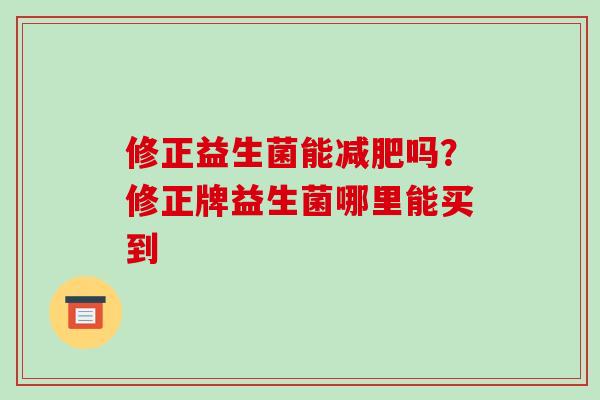 修正益生菌能减肥吗？修正牌益生菌哪里能买到