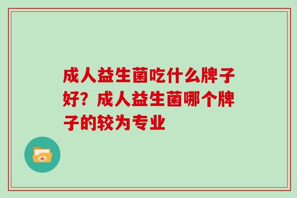 成人益生菌吃什么牌子好？成人益生菌哪个牌子的较为专业