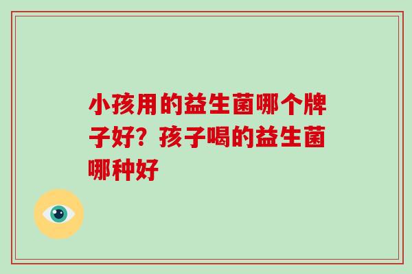 小孩用的益生菌哪个牌子好？孩子喝的益生菌哪种好