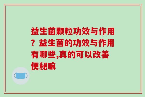 益生菌颗粒功效与作用？益生菌的功效与作用有哪些,真的可以改善嘛