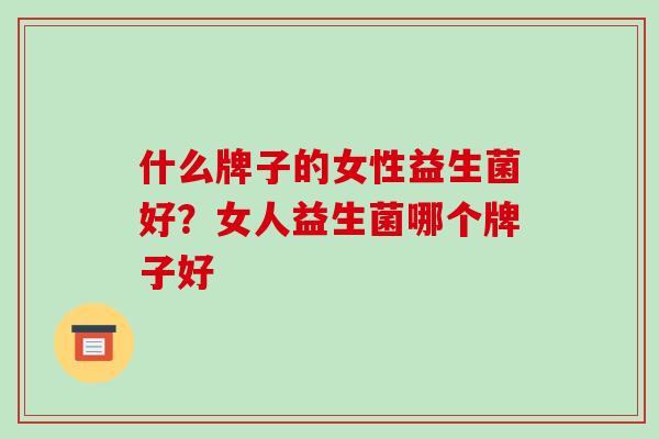 什么牌子的女性益生菌好？女人益生菌哪个牌子好