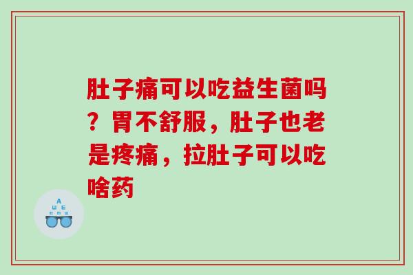 肚子痛可以吃益生菌吗？胃不舒服，肚子也老是疼痛，拉肚子可以吃啥药