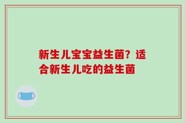新生儿宝宝益生菌？适合新生儿吃的益生菌