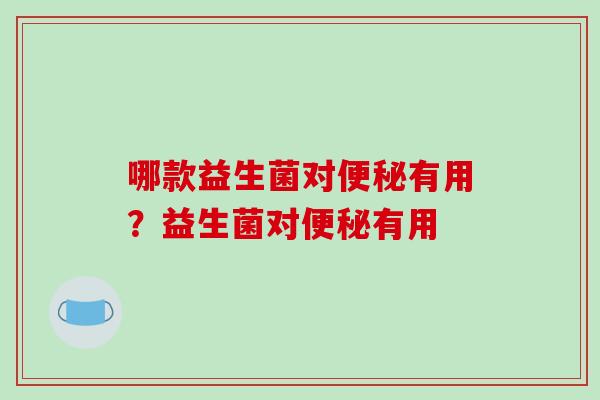 哪款益生菌对有用?益生菌对有用 哪款益生菌对有用?益生菌对有用