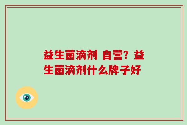 益生菌滴剂 自营?益生菌滴剂什么牌子好 益生菌滴剂 自营?益生菌滴剂什么牌子好