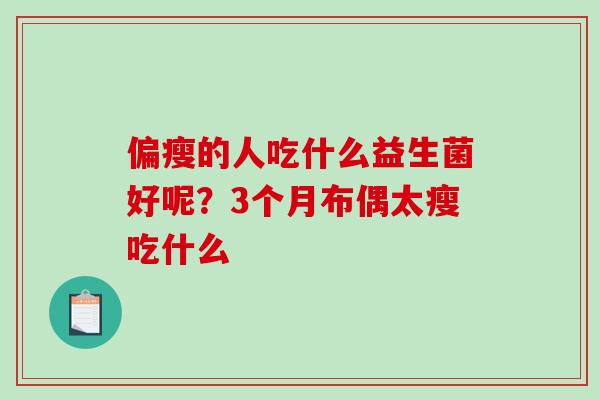 偏瘦的人吃什么益生菌好呢？3个月布偶太瘦吃什么