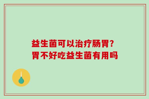 益生菌可以治疗肠胃？胃不好吃益生菌有用吗