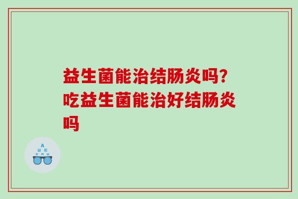 益生菌能治结肠炎吗？吃益生菌能治好结肠炎吗
