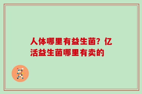 人体哪里有益生菌？亿活益生菌哪里有卖的