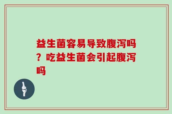 益生菌容易导致腹泻吗？吃益生菌会引起腹泻吗