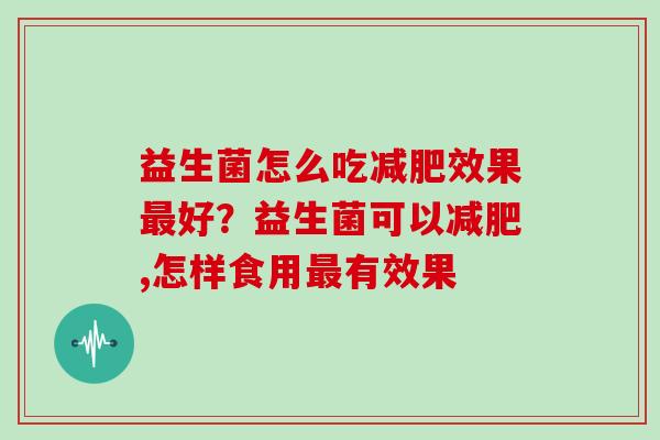 益生菌怎么吃减肥效果最好？益生菌可以减肥,怎样食用最有效果