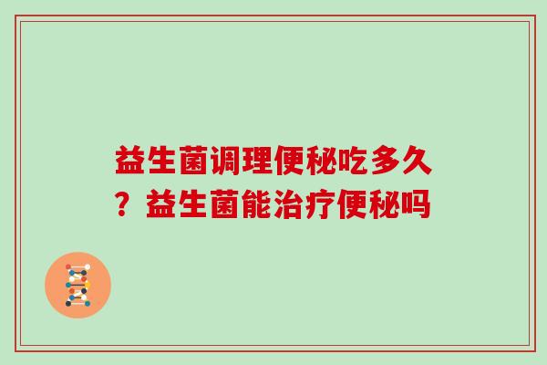 益生菌调理便秘吃多久？益生菌能治疗便秘吗